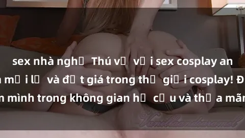 sex nhà nghỉ Thú vị với sex cosplay anime: Trải nghiệm mới lạ và đắt giá trong thế giới cosplay! Đắm mình trong không gian hư cấu và thỏa mãn niềm đam mê của bạn!