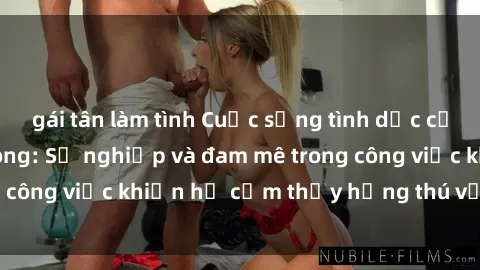 gái tân làm tình Cuộc sống tình dục của nhân viên văn phòng: Sự nghiệp và đam mê trong công việc khiến họ cảm thấy hứng thú với tình dục?
