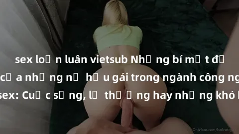 sex loạn luân vietsub Những bí mật đằng sau cuộc sống của những nữ hầu gái trong ngành công nghiệp sex: Cuộc sống, lẽ thường hay những khó khăn mà họ phải đối mặt.