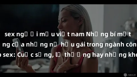 sex người mẫu việt nam Những bí mật đằng sau cuộc sống của những nữ hầu gái trong ngành công nghiệp sex: Cuộc sống, lẽ thường hay những khó khăn mà họ phải đối mặt.