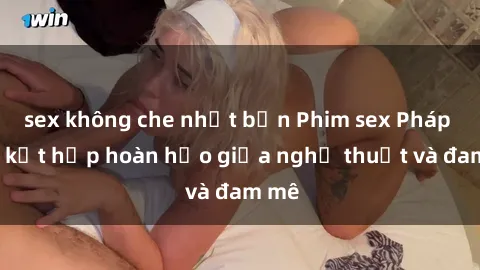 sex không che nhật bản Phim sex Pháp - Sự kết hợp hoàn hảo giữa nghệ thuật và đam mê