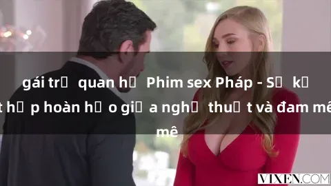gái trẻ quan hệ Phim sex Pháp - Sự kết hợp hoàn hảo giữa nghệ thuật và đam mê