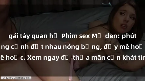gái tây quan hệ Phim sex Mỹ đen: phút mãnh liệt với những cảnh địt nhau nóng bỏng, đầy mê hoặc. Xem ngay để thỏa mãn cơn khát tình dục của bạn!