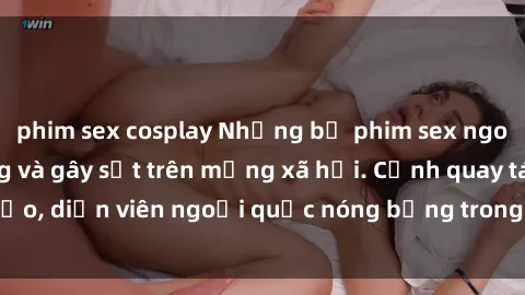 phim sex cosplay Những bộ phim sex ngoại quốc nổi tiếng và gây sốt trên mạng xã hội. Cảnh quay táo bạo, diễn viên ngoại quốc nóng bỏng trong các tác phẩm đỉnh cao.