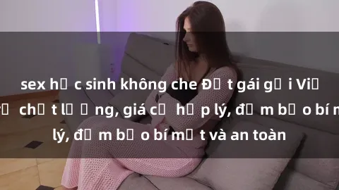 sex học sinh không che Đặt gái gọi Việt Nam: Dịch vụ chất lượng, giá cả hợp lý, đảm bảo bí mật và an toàn