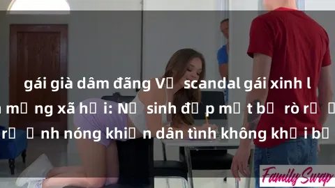 gái già dâm đãng Vụ scandal gái xinh lộ hàng gây sốt trên mạng xã hội: Nữ sinh đẹp mắt bị rò rỉ ảnh nóng khiến dân tình không khỏi bất ngờ và phẫn nộ!