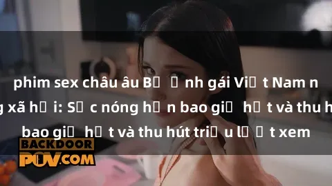 phim sex châu âu Bộ ảnh gái Việt Nam nude gây sốt mạng xã hội: Sắc nóng hơn bao giờ hết và thu hút triệu lượt xem