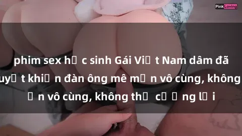 phim sex học sinh Gái Việt Nam dâm đãng: Những bí quyết khiến đàn ông mê mẩn vô cùng, không thể cưỡng lại