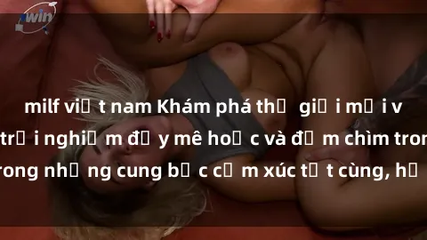 milf việt nam Khám phá thế giới mới với sex người lớn: trải nghiệm đầy mê hoặc và đắm chìm trong những cung bậc cảm xúc tột cùng, hứng khởi và cuốn hút.