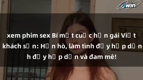 xem phim sex Bí mật cuộc hẹn gái Việt lần đầu ở khách sạn: Hẹn hò, làm tình đầy hấp dẫn và đam mê!