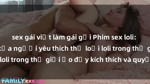 sex gái việt làm gái gọi Phim sex loli: thỏa mãn đam mê của người yêu thích thể loại loli trong thế giới ảo đầy kích thích và quyến rũ.