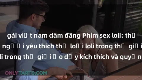 gái việt nam dâm đãng Phim sex loli: thỏa mãn đam mê của người yêu thích thể loại loli trong thế giới ảo đầy kích thích và quyến rũ.