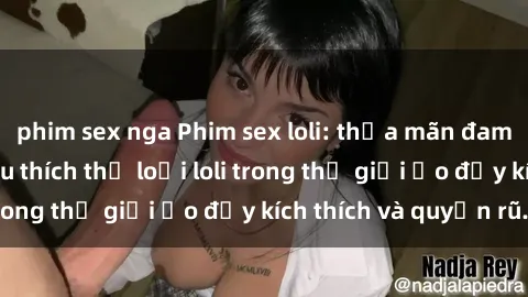 phim sex nga Phim sex loli: thỏa mãn đam mê của người yêu thích thể loại loli trong thế giới ảo đầy kích thích và quyến rũ.