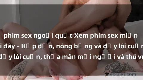 phim sex ngoại quốc Xem phim sex miễn phí online ngay tại đây – Hấp dẫn, nóng bỏng và đầy lôi cuốn, thỏa mãn mọi người và thú vui của bạn!