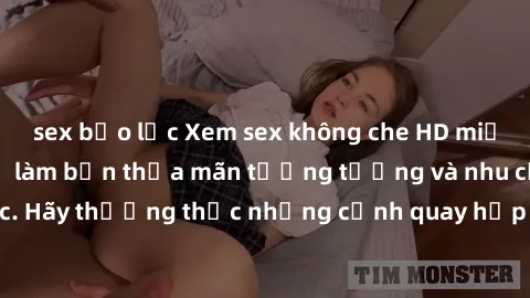 sex bạo lực Xem sex không che HD miễn phí đảm bảo sẽ làm bạn thỏa mãn tưởng tượng và nhu cầu tình dục. Hãy thưởng thức những cảnh quay hấp dẫn và mãnh liệt ngay bây giờ!