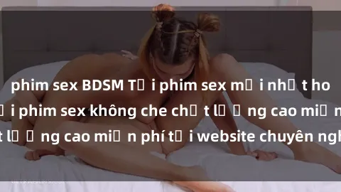 phim sex BDSM Tải phim sex mới nhất hot nhất - Xem và tải phim sex không che chất lượng cao miễn phí tại website chuyên nghiệp.