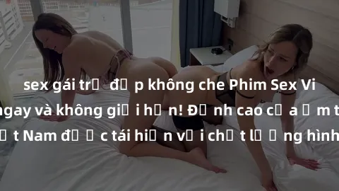 sex gái trẻ đẹp không che Phim Sex Việt Nam HD - Xem ngay và không giới hạn! Đỉnh cao của ẩm thực tình dục Việt Nam được tái hiện với chất lượng hình ảnh sắc nét. Hãy thưởng thức ngay!