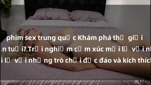 phim sex trung quốc Khám phá thế giới sex trực tuyến: Hơn tuổi? Trải nghiệm cảm xúc mới lạ với những trò chơi độc đáo và kích thích người lớn
