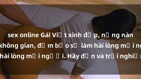 sex online Gái Việt xinh đẹp, nồng nàn làm tình say đắm không gian, đảm bảo sẽ làm hài lòng mọi người. Hãy đến và trải nghiệm ngay!