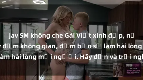 jav SM không che Gái Việt xinh đẹp, nồng nàn làm tình say đắm không gian, đảm bảo sẽ làm hài lòng mọi người. Hãy đến và trải nghiệm ngay!