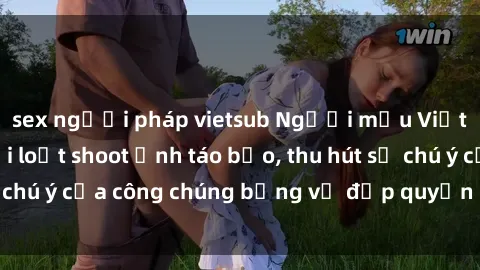 sex người pháp vietsub Người mẫu Việt Nam gây sốt với loạt shoot ảnh táo bạo, thu hút sự chú ý của công chúng bằng vẻ đẹp quyến rũ và gợi cảm.