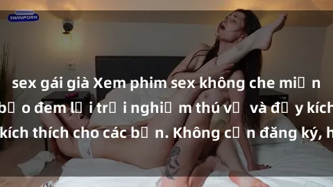 sex gái già Xem phim sex không che miễn phí tại đây, đảm bảo đem lại trải nghiệm thú vị và đầy kích thích cho các bạn. Không cần đăng ký, hoàn toàn miễn phí.