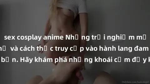 sex cosplay anime Những trải nghiệm mới lạ với sex tập thể và cách thức truy cập vào hành lang đam mê của bạn. Hãy khám phá những khoái cảm đầy kích thích với tập thể hấp dẫn!