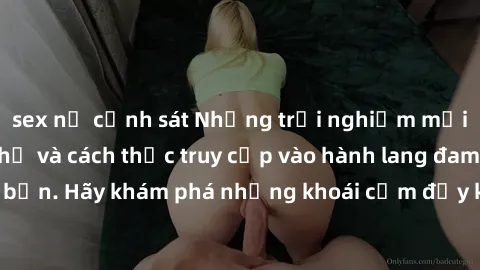 sex nữ cảnh sát Những trải nghiệm mới lạ với sex tập thể và cách thức truy cập vào hành lang đam mê của bạn. Hãy khám phá những khoái cảm đầy kích thích với tập thể hấp dẫn!