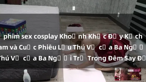 phim sex cosplay Khoảnh Khắc Đầy Kịch Tính: Sex  Việt Nam và Cuộc Phiêu Lưu Thú Vị của Ba Người Trẻ Trong Đêm Say Đắm