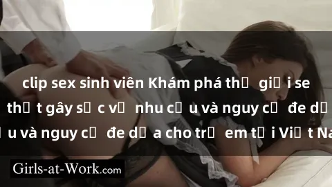 clip sex sinh viên Khám phá thế giới sex loli Việt Nam: Sự thật gây sốc về nhu cầu và nguy cơ đe dọa cho trẻ em tại Việt Nam