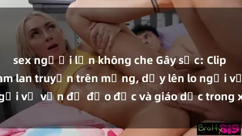sex người lớn không che Gây sốc: Clip sex mẹ con Việt Nam lan truyền trên mạng, dấy lên lo ngại về vấn đề đạo đức và giáo dục trong xã hội hiện nay.