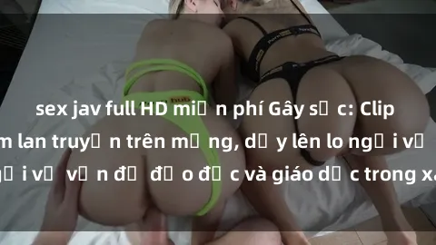 sex jav full HD miễn phí Gây sốc: Clip sex mẹ con Việt Nam lan truyền trên mạng, dấy lên lo ngại về vấn đề đạo đức và giáo dục trong xã hội hiện nay.